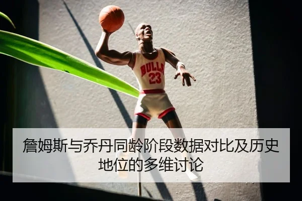 詹姆斯与乔丹同龄阶段数据对比及历史地位的多维讨论