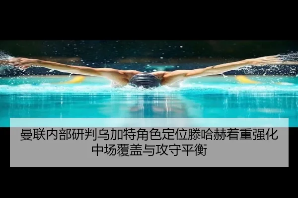 曼联内部研判乌加特角色定位滕哈赫着重强化中场覆盖与攻守平衡