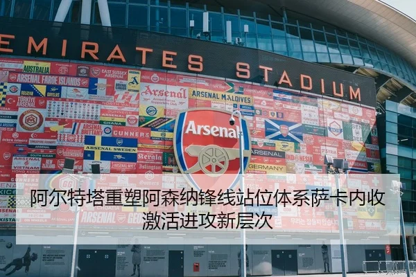 阿尔特塔重塑阿森纳锋线站位体系萨卡内收激活进攻新层次
