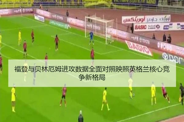 福登与贝林厄姆进攻数据全面对照映照英格兰核心竞争新格局
